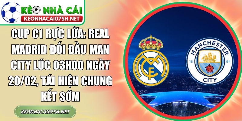 Cup C1 rực lửa: Real Madrid đối đầu Man City lúc 03h00 ngày 20/02, tái hiện chung kết sớm 1 Cup C1 rực lửa
