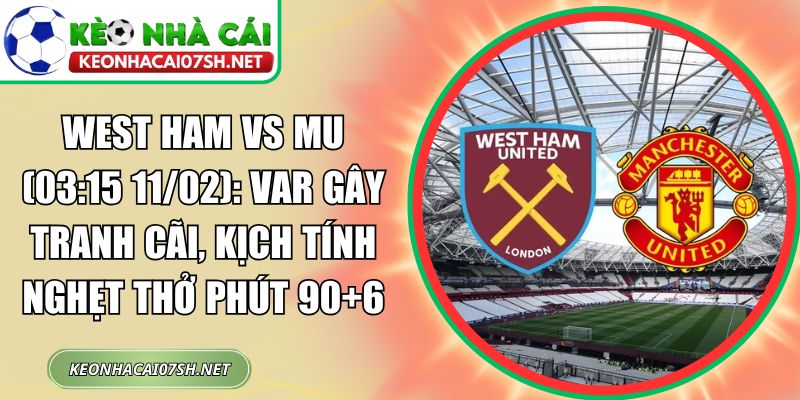 West Ham vs MU (03:15 11/02): VAR gây tranh cãi, kịch tính nghẹt thở phút 90+6 1 West Ham vs MU